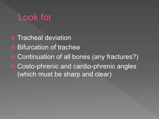  Tracheal deviation
 Bifurcation of trachea
 Continuation of all bones (any fractures?)
 Costo-phrenic and cardio-phrenic angles
(which must be sharp and clear)
 