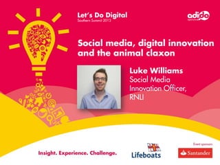 Social media, digital innovation
and the animal claxon
Luke Williams
Social Media
Innovation Officer,
RNLI

 