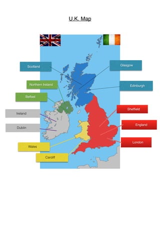 U.K. Map
Edinburgh
Scotland Glasgow
London
England
Shefﬁeld
Wales
Cardiff
Northern Ireland
Belfast
Dublin
Ireland
 