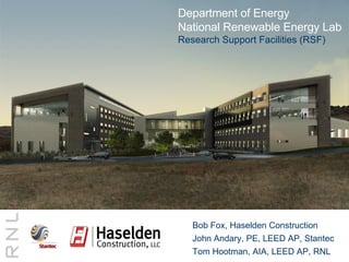 Bob Fox, Haselden Construction John Andary, PE, LEED AP, Stantec Tom Hootman, AIA, LEED AP, RNL Department of Energy National Renewable Energy Lab Research Support Facilities (RSF) 