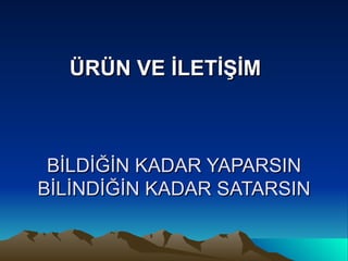 BİLDİĞİN KADAR YAPARSIN BİLİNDİĞİN KADAR SATARSIN ÜRÜN VE İLETİŞİM 