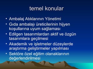 temel konular Ambalaj Atıklarının Yönetimi Gıda ambalajı üreticilerinin hijyen koşullarına uyum sağlaması Edilgen tasarımlardan aktif ve özgün tasarımlara geçilmesi  Akademik ve işletmeler düzeylerde araştırma geliştirmeler yapılması Sektöre özel eğitim olanaklarının değerlendirilmesi 