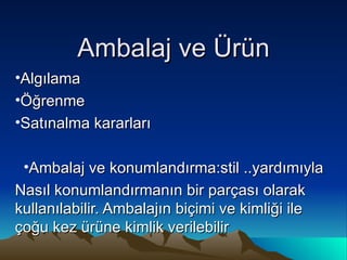 Ambalaj ve Ürün Algılama Öğrenme Satınalma kararları Ambalaj ve konumlandırma:stil ..yardımıyla Nasıl konumlandırmanın bir parçası olarak kullanılabilir. Ambalajın biçimi ve kimliği ile çoğu kez ürüne kimlik verilebilir  
