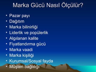 Marka Gücü Nasıl Ölçülür? Pazar payı Dağıtım Marka bilinirliği Liderlik ve popülerlik Algılanan kalite Fiyatlandırma gücü Marka vaadi Marka kişiliği Kurumsal/Sosyal fayda Müşteri bağlılığı 