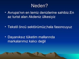 Neden? Avrupa’nın en temiz denizlerine sahibiz.En az turist alan Akdeniz ülkesiyiz Tekstil öncü sektörümüz;hala fasoncuyuz Dayanıksız tüketim mallarında markalarımız kalıcı değil 