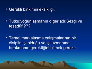 Gerekli birikimin eksikliği.  Tutku;yoğunlaşmanın diğer adı:Sezgi ve tesadüf ??? Temel markalaşma çalışmalarının bir disiplin işi olduğu ve işi uzmanına bırakmanın gerektiğini bilmek gerekir. 
