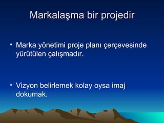 Markalaşma bir projedir Marka yönetimi proje planı çerçevesinde yürütülen çalışmadır.  Vizyon belirlemek kolay oysa imaj dokumak. 