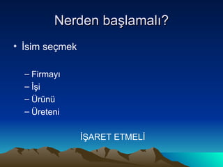 Nerden başlamalı? İsim seçmek Firmayı İşi Ürünü Üreteni  İŞARET ETMELİ 