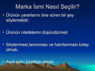 Marka İsmi Nasıl Seçilir? Ürünün yararlarını öne süren bir şey söylemelidir. Ürünün niteliklerini düşündürmeli Söylenmesi,tanınması ve hatırlanması kolay olmalı. Ayırt edici özellikte olmalı. 