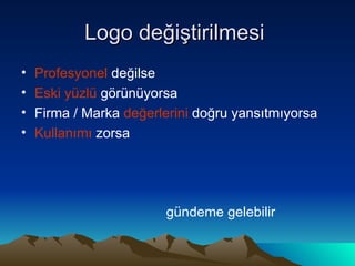 Logo değiştirilmesi  Profesyonel  değilse Eski yüzlü  görünüyorsa Firma / Marka  değerlerini  doğru yansıtmıyorsa Kullanımı  zorsa gündeme gelebilir 
