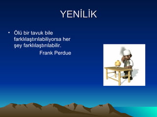 YENİLİK Ölü bir tavuk bile farklılaştırılabiliyorsa her şey farklılaştırılabilir. Frank Perdue 