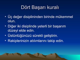 Dört Başarı kuralı Üç değer disiplininden birinde mükemmel olun. Diğer iki disiplinde yeterli bir başarım düzeyi elde edin. Üstünlüğünüzü sürekli geliştirin. Rakiplerinizin atılımlarını takip edin. 