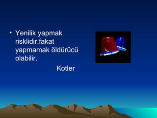 Yenilik yapmak risklidir,fakat yapmamak öldürücü olabilir.  Kotler 