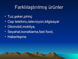 Farklılaştırılmış ürünler Tuz,şeker,pirinç Cep telefonu,televizyon,bilgisayar Otomobil,mobilya, Seyahat,konaklama,fast food, Haberleşme  
