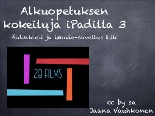 Alkuopetuksen 
kokeiluja iPadilla 3 
Äidinkieli ja iMovie-sovellus 2.lk 
cc by sa 
Jaana Vauhkonen 
 