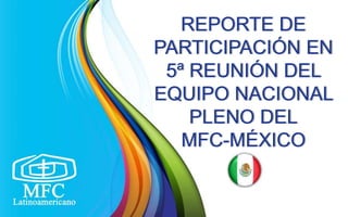 REPORTE DE
PARTICIPACIÓN EN
5ª REUNIÓN DEL
EQUIPO NACIONAL
PLENO DEL
MFC-MÉXICO
 
