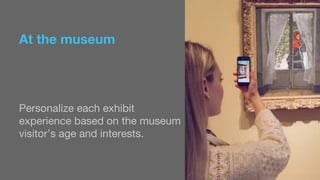 At the museum 
Personalize each exhibit 
experience based on the museum 
visitor’s age and interests. 
 