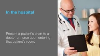 In the hospital 
Present a patient’s chart to a 
doctor or nurse upon entering 
that patient’s room. 
 