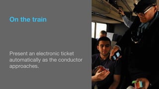 On the train 
Present an electronic ticket 
automatically as the conductor 
approaches. 
 