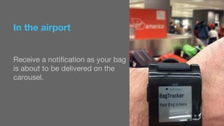 In the airport 
Receive a notification as your bag 
is about to be delivered on the 
carousel. 
 