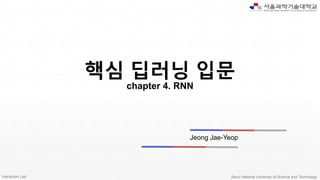 Interaction Lab. Seoul National University of Science and Technology
핵심 딥러닝 입문
chapter 4. RNN
Jeong Jae-Yeop
 