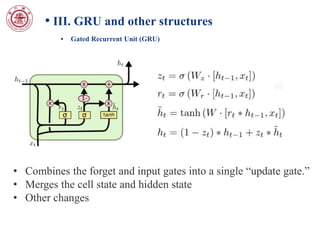 • III. GRU and other structures
• Gated Recurrent Unit (GRU)
• Combines the forget and input gates into a single “update gate.”
• Merges the cell state and hidden state
• Other changes