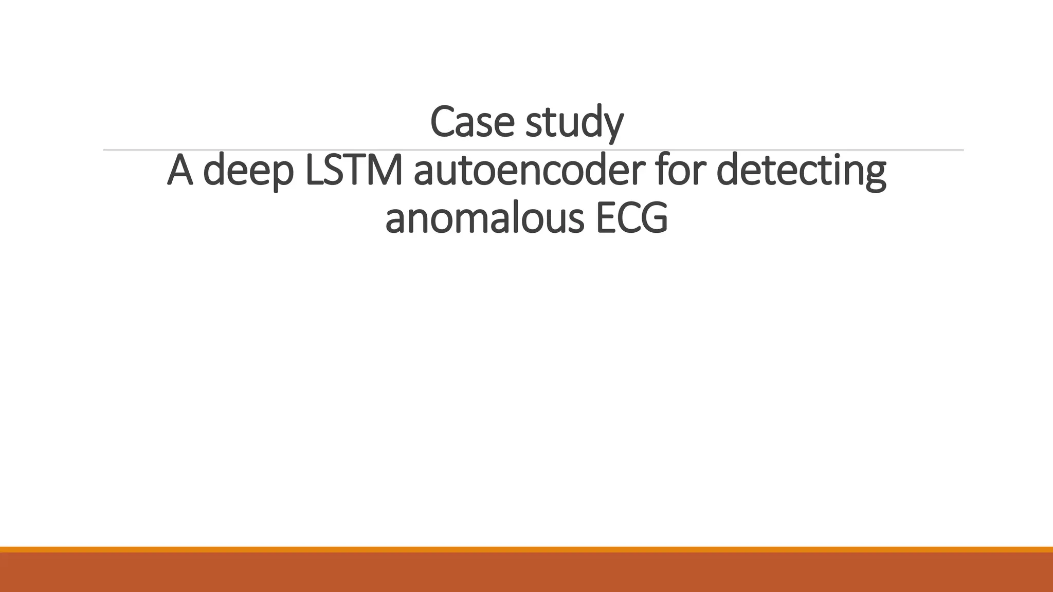 Case study
A deep LSTM autoencoder for detecting
anomalous ECG
 