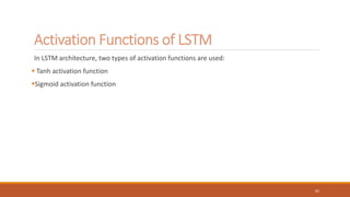 Activation Functions of LSTM
In LSTM architecture, two types of activation functions are used:
 Tanh activation function
Sigmoid activation function
65
 