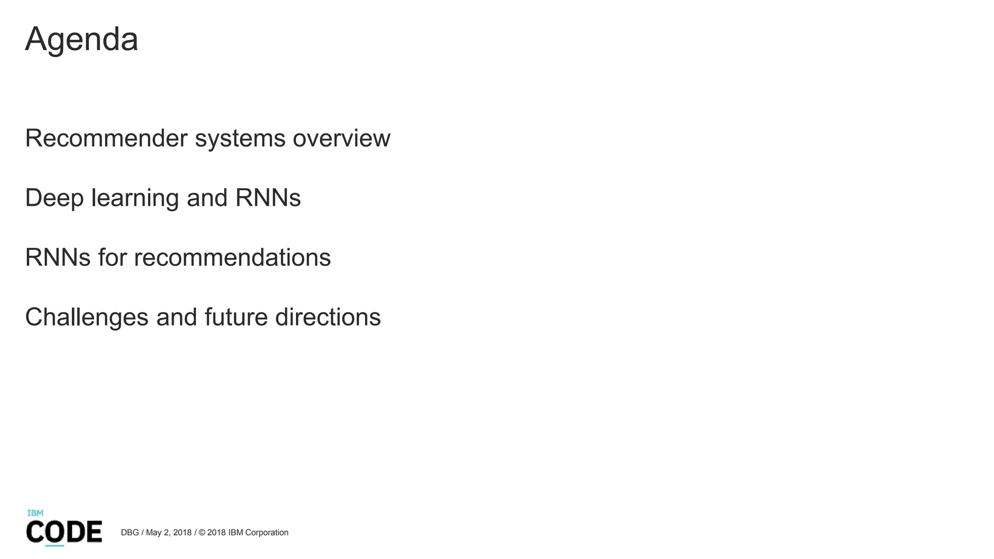 Agenda
Recommender systems overview
Deep learning and RNNs
RNNs for recommendations
Challenges and future directions
DBG / May 2, 2018 / © 2018 IBM Corporation
 