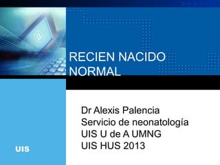 RECIEN NACIDO
      NORMAL


       Dr Alexis Palencia
       Servicio de neonatología
       UIS U de A UMNG
UIS    UIS HUS 2013
 