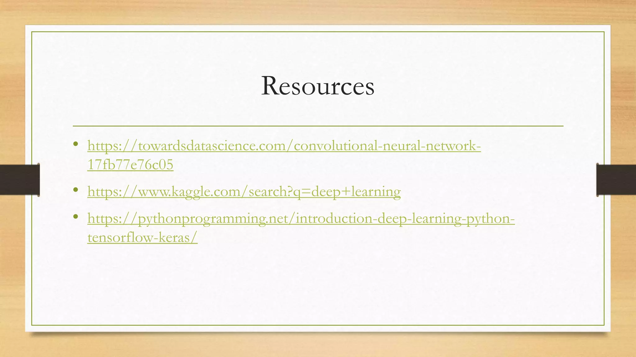 Resources
• https://towardsdatascience.com/convolutional-neural-network-
17fb77e76c05
• https://www.kaggle.com/search?q=deep+learning
• https://pythonprogramming.net/introduction-deep-learning-python-
tensorflow-keras/
 