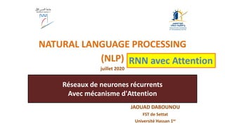 Réseaux de neurones récurrents
Avec mécanisme d'Attention
NATURAL LANGUAGE PROCESSING
(NLP)
juillet 2020
JAOUAD DABOUNOU
FST de Settat
Université Hassan 1er
RNN avec Attention
 