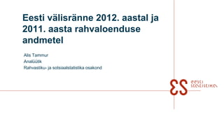 Eesti välisränne 2012. aastal ja
2011. aasta rahvaloenduse
andmetel
Alis Tammur
Analüütik
Rahvastiku- ja sotsiaalstatistika osakond
 
