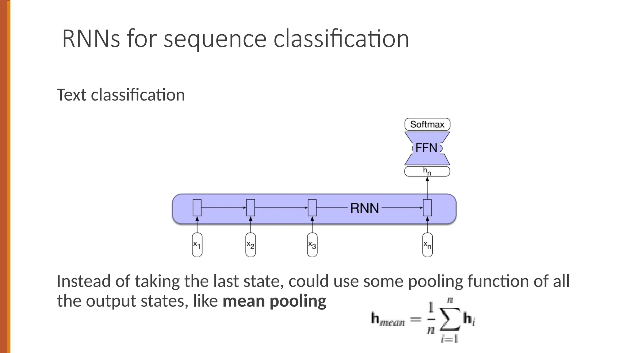 RNNs for sequence classification
Text classification
Instead of taking the last state, could use some pooling function of all
the output states, like mean pooling
 