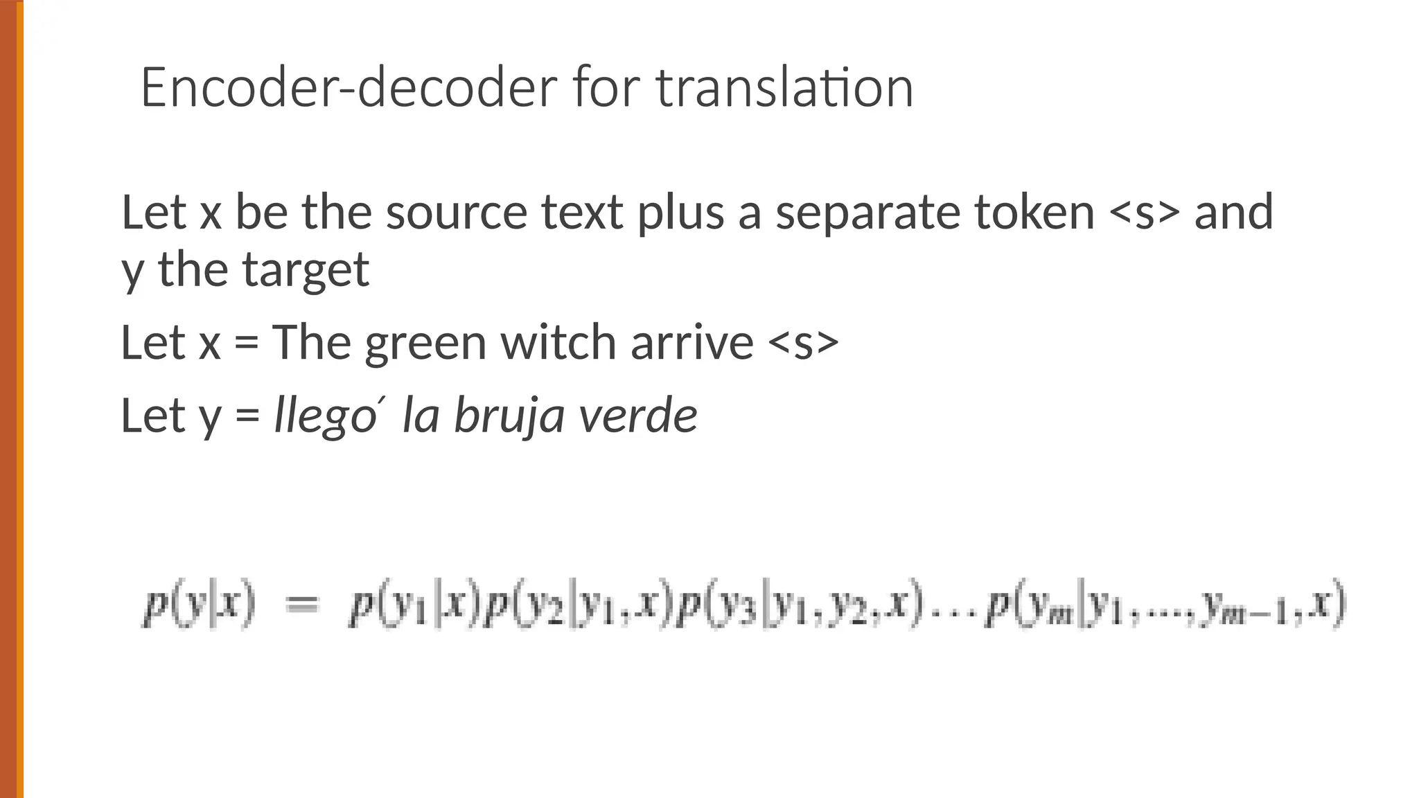 Encoder-decoder for translation
Let x be the source text plus a separate token <s> and
y the target
Let x = The green witch arrive <s>
Let y = llego la bruja verde
́
 