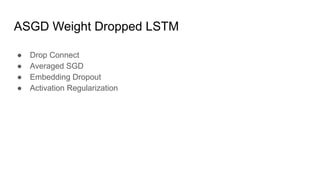 ASGD Weight Dropped LSTM
● Drop Connect
● Averaged SGD
● Embedding Dropout
● Activation Regularization
 