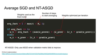 Average SGD and NT-ASGD
Number of steps
to start averaging Weights optimized per iterationWeights used as the
final model
PyTorch implementation:
https://github.com/pytorch/pytorch/blob/cd9b27231b51633e76e28b6a34002ab83b0660fc/torch/optim/asgd.py
NT-ASGD: Only use ASGD when validation metric fails to improve
 