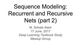 Sequence Modeling:
Recurrent and Recursive
Nets (part 2)
M. Sohaib Alam
17 June, 2017
Deep Learning Textbook Study
Meetup Group
 