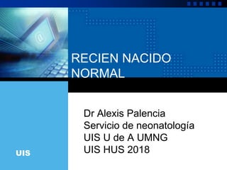 UIS
RECIEN NACIDO
NORMAL
Dr Alexis Palencia
Servicio de neonatología
UIS U de A UMNG
UIS HUS 2018
 
