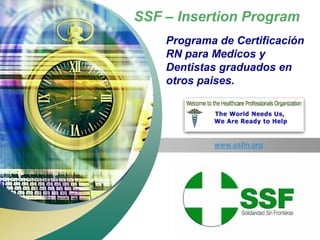 SSF – Insertion Program
          “ Add your company slogan ”

       Programa de Certificación
       RN para Medicos y
       Dentistas graduados en
       otros paises.




                 www.ssfin.org




                                 LOGO
 
