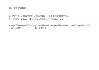 13. դα
1. ե $ eǱ $ Png/Jpeg $ ǰ򸶤Ʊ椹롣
2.  $ Control + C $ ѥϤǡControl + V
> png(filename="file.png",width=400,height=500,pointsize=12,bg="white")
> dev.off() ## ؤФ
 
