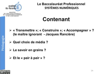 Le Baccalauréat Professionnel
SYSTÈMES NUMÉRIQUES
 « Transmettre »; « Construire »; « Accompagner » ?
(le maître ignorant - Jacques Rancière)
 Quel choix de média ?
 Le savoir en grains ?
 Et le « pair à pair » ?
Contenant
29
 