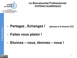 - Partagez , Echangez ! (pensez à la licence CC)
- Faites vous plaisir !
- Etonnez – vous, étonnez – nous !
Le Baccalauréat Professionnel
SYSTÈMES NUMÉRIQUES
77
 