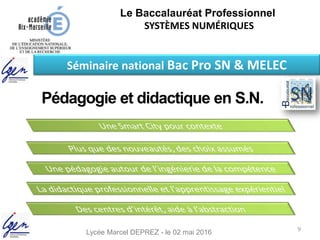 Le Baccalauréat Professionnel
SYSTÈMES NUMÉRIQUES
Pédagogie et didactique en S.N.
Lycée Marcel DEPREZ - le 02 mai 2016
Séminaire national Bac Pro SN & MELEC
9
 