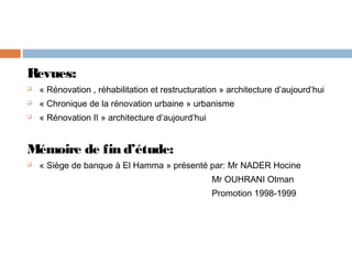 Revues:


« Rénovation , réhabilitation et restructuration » architecture d’aujourd’hui



« Chronique de la rénovation urbaine » urbanisme



« Rénovation II » architecture d’aujourd’hui

Mémoire de fin d’étude:


« Siège de banque à El Hamma » présenté par: Mr NADER Hocine
Mr OUHRANI Otman
Promotion 1998-1999

 