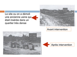 Le site ou on a démoli
une ancienne usine qui
était insérée dans un
quartier très dense
Avant intervention

Après intervention

 