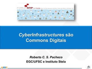 CyberInfrastructures são 
Commons Digitais 
Roberto C. S. Pacheco 
EGC/UFSC e Instituto Stela 
 
