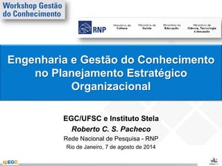 Engenharia e Gestão do Conhecimento 
no Planejamento Estratégico 
Organizacional 
EGC/UFSC e Instituto Stela 
Roberto C. S. Pacheco 
Rede Nacional de Pesquisa - RNP 
Rio de Janeiro, 7 de agosto de 2014 
 