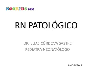 RN PATOLÓGICO
DR. ELIAS CÓRDOVA SASTRE
PEDIATRA NEONATÓLOGO
JUNIO DE 2015
 