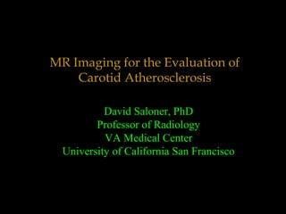 MR Imaging for the Evaluation of
Carotid Atherosclerosis
David Saloner, PhD
Professor of Radiology
VA Medical Center
University of California San Francisco
 
